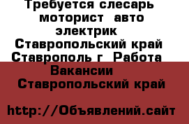 Требуется слесарь, моторист ,авто электрик - Ставропольский край, Ставрополь г. Работа » Вакансии   . Ставропольский край